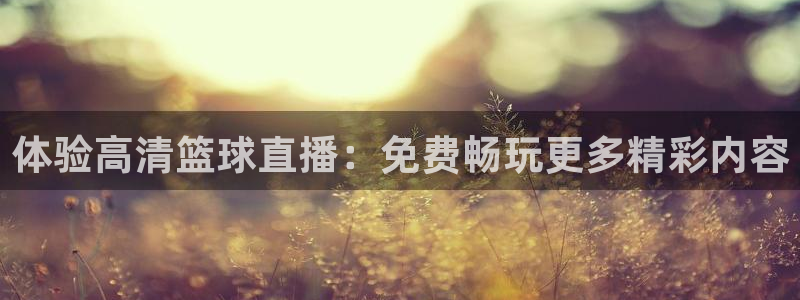 蓝鲸体育直播在线观看nba总决赛：体验高清篮球直播：免费畅玩更多精彩内容