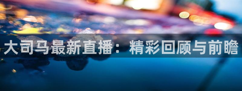 蓝鲸体育直播在线观看免费：大司马最新直播：精彩回顾与前瞻
